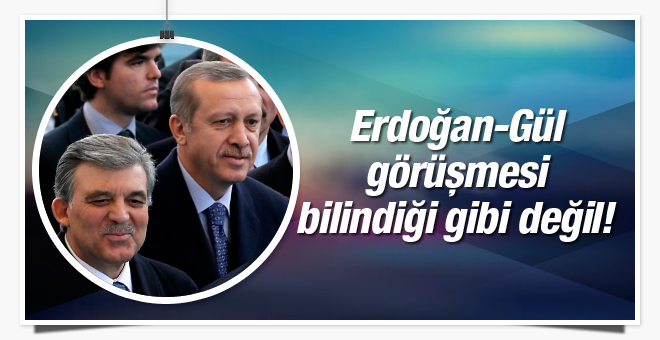 Erdoğan ve Abdullah Gül görüşmesi bilindiği gibi değil!
