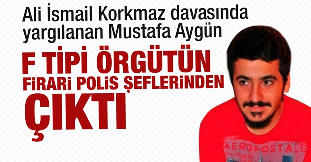 Ali İsmail Korkmaz davasında yargılanan Mustafa Aygün F tipi örgütün firari polis şeflerinden çıktı