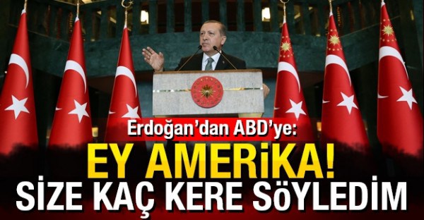 Erdoğan’dan ABD’ye: Ey Amerika! Size kaç kere söyledim