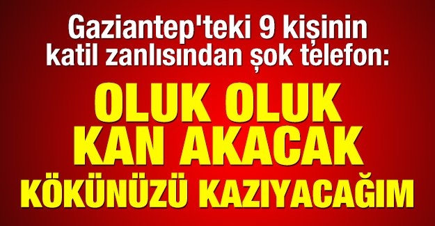 Gaziantep'teki 9 kişinin katil zanlısından şok telefon: Oluk oluk kan akacak kökünüzü kazıyacağım