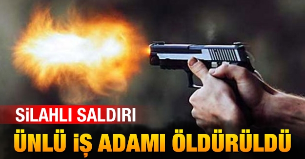 Silahlı saldırı: Ünlü iş adamı öldürüldü