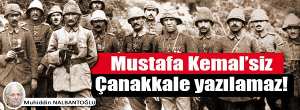 Mustafa Kemal’siz Çanakkale yazılamaz!