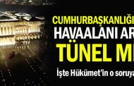 Cumhurbaşkanlığı Sarayı’yla havaalanı arasında tünel mi var