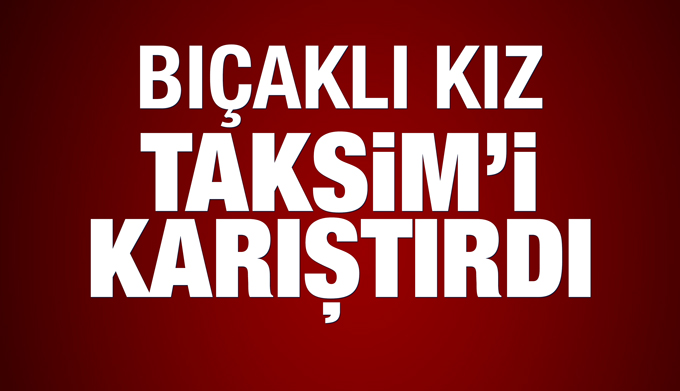 Bıçaklı kız, Taksim'i karıştırdı