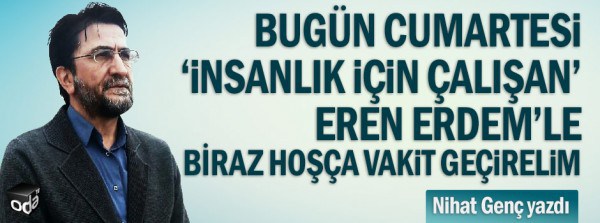 Nihat Genç: Bugün cumartesi,‘insanlık için çalışan’ Eren Erdem’le biraz hoşça vakit geçirelim