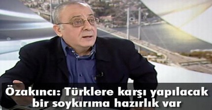 Cengiz Özakıncı: Türklere karşı yapılacak bir soykırıma hazırlık var!