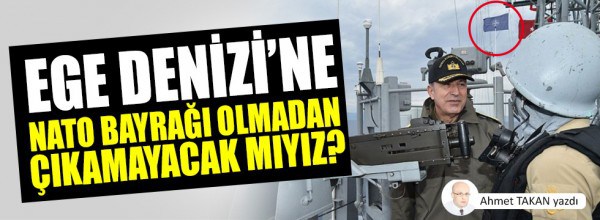 Ege’ye NATO bayrağı olmadan çıkamayacak mıyız?..