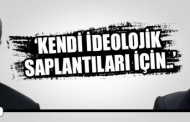“Kendi ideolojik saplantıları için…”