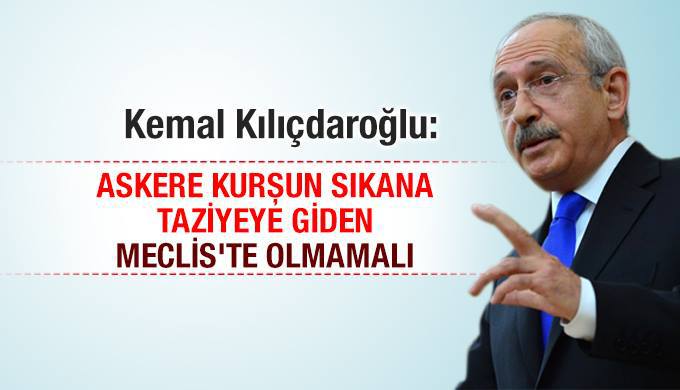 Kemal Kılıçdaroğlu: Askere kurşun sıkana taziyeye giden Meclis’te olmamalı