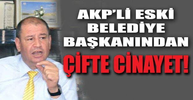 AKP’li eski belediye başkanından çifte cinayet