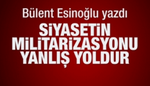 Siyasetin militarizasyonu yanlış yoldur