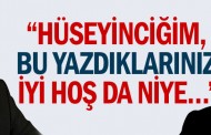 “Hüseyinciğim, bu yazdıklarınız iyi hoş da niye…”