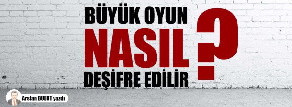 Arslan Bulut: Büyük oyun nasıl deşifre edilir?