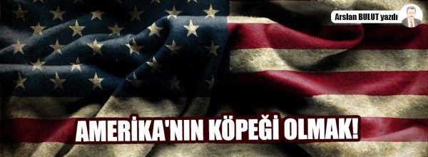 Arslan Bulut: Amerika’nın köpeği olmak!