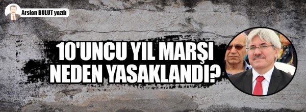 Arslan Bulut: 10’uncu Yıl Marşı neden yasaklandı?