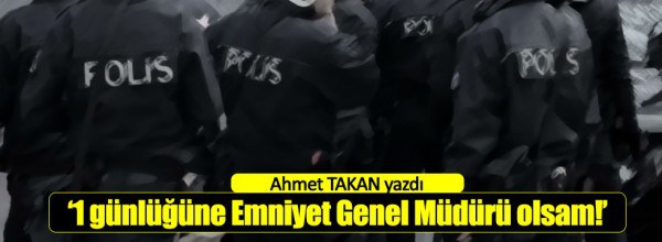 Ahmet Takan: “1 günlüğüne Emniyet Genel Müdürü olsam!