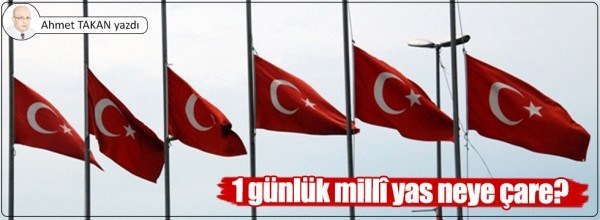 Ahmet Takan: 1 günlük millî yas neye çare?..