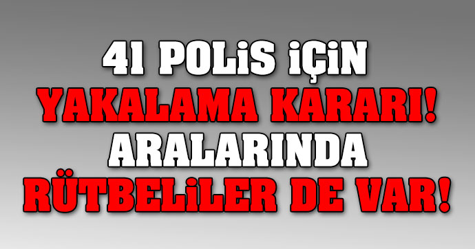 41 polis için yakalama kararı!.. Aralarında rütbeliler de var!