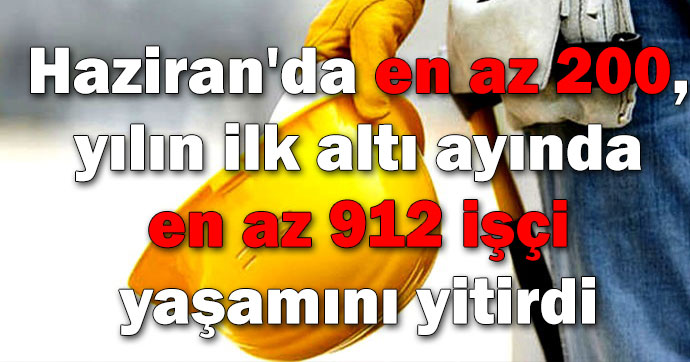 Haziran'da en az 200, yılın ilk altı ayında en az 912 işçi yaşamını yitirdi