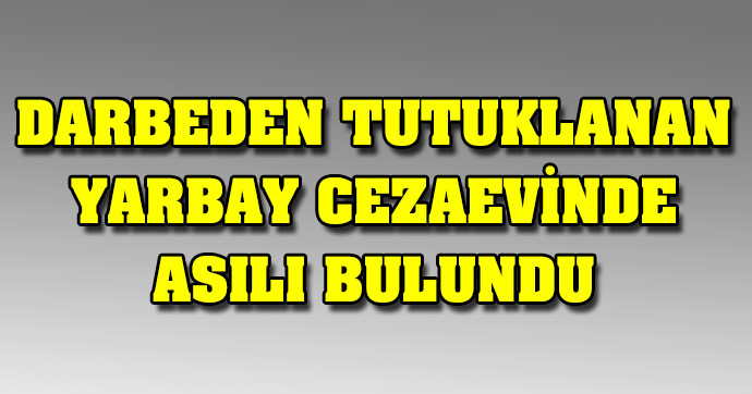 Darbeden tutuklanan yarbay cezaevinde asılı bulundu