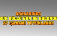 Aralarında Faruk Güllü'nün de bulunduğu 27 işadamı tutuklandı!