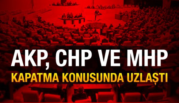 AKP, CHP ve MHP kapatma konusunda uzlaştı